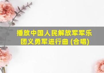 播放中国人民解放军军乐团义勇军进行曲 (合唱)